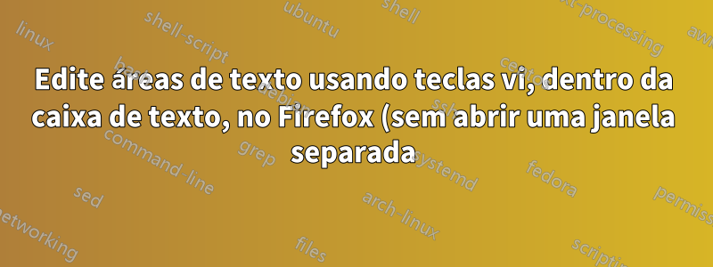 Edite áreas de texto usando teclas vi, dentro da caixa de texto, no Firefox (sem abrir uma janela separada)
