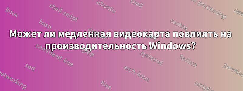 Может ли медленная видеокарта повлиять на производительность Windows?