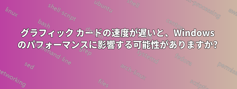 グラフィック カードの速度が遅いと、Windows のパフォーマンスに影響する可能性がありますか?