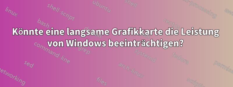 Könnte eine langsame Grafikkarte die Leistung von Windows beeinträchtigen?