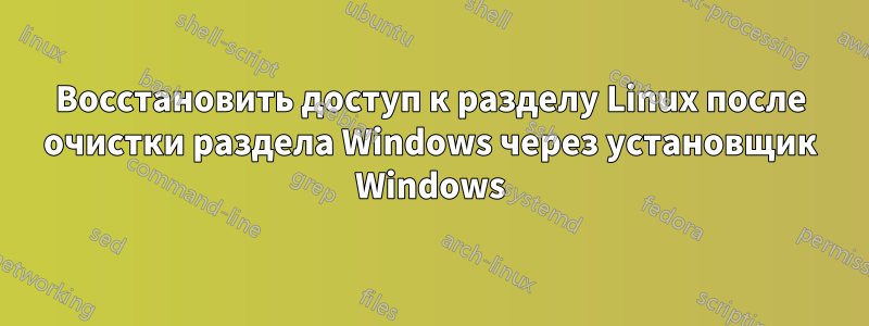 Восстановить доступ к разделу Linux после очистки раздела Windows через установщик Windows
