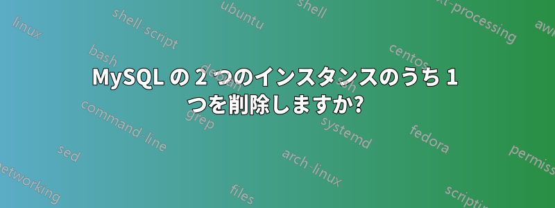 MySQL の 2 つのインスタンスのうち 1 つを削除しますか?