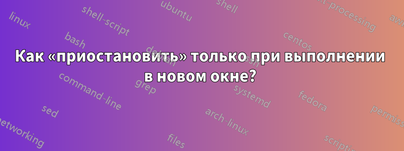 Как «приостановить» только при выполнении в новом окне?