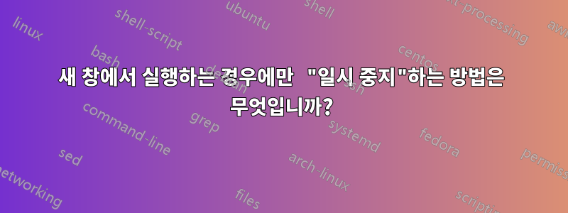 새 창에서 실행하는 경우에만 "일시 중지"하는 방법은 무엇입니까?