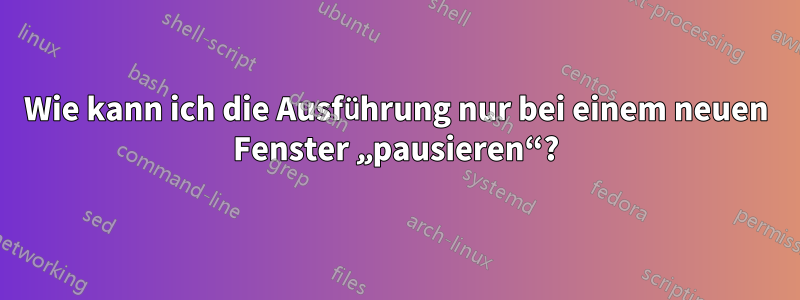 Wie kann ich die Ausführung nur bei einem neuen Fenster „pausieren“?