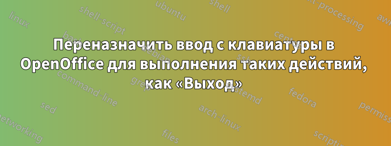 Переназначить ввод с клавиатуры в OpenOffice для выполнения таких действий, как «Выход»