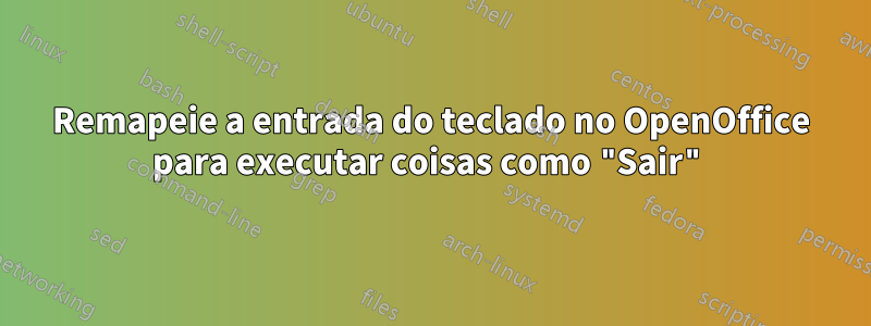 Remapeie a entrada do teclado no OpenOffice para executar coisas como "Sair"