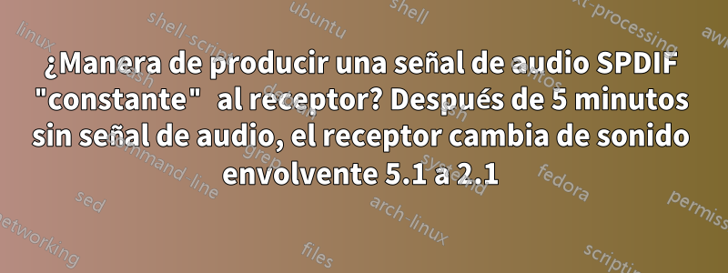 ¿Manera de producir una señal de audio SPDIF "constante" al receptor? Después de 5 minutos sin señal de audio, el receptor cambia de sonido envolvente 5.1 a 2.1