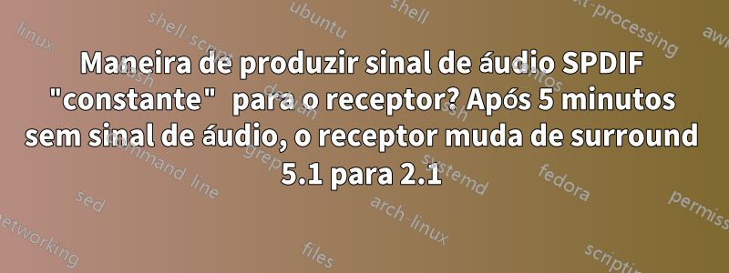 Maneira de produzir sinal de áudio SPDIF "constante" para o receptor? Após 5 minutos sem sinal de áudio, o receptor muda de surround 5.1 para 2.1