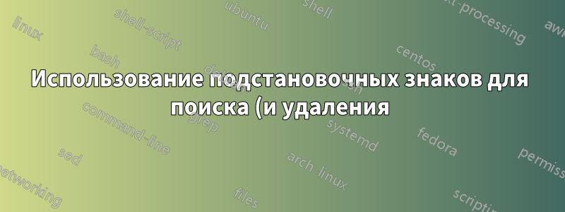 Использование подстановочных знаков для поиска (и удаления) соответствующих файлов на компьютере с Linux
