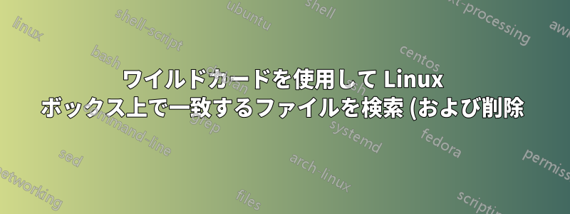 ワイルドカードを使用して Linux ボックス上で一致するファイルを検索 (および削除) する