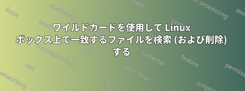 ワイルドカードを使用して Linux ボックス上で一致するファイルを検索 (および削除) する