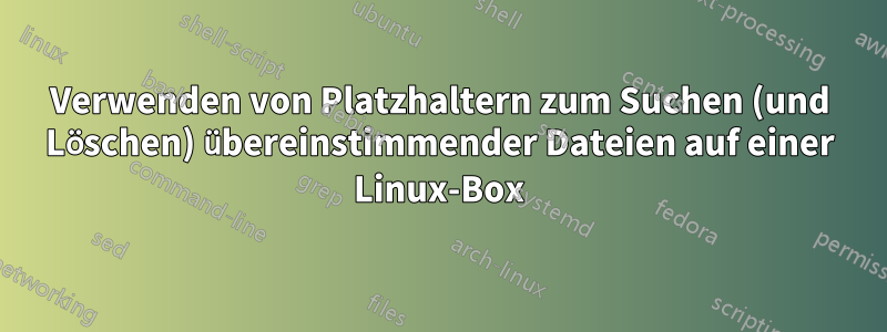 Verwenden von Platzhaltern zum Suchen (und Löschen) übereinstimmender Dateien auf einer Linux-Box
