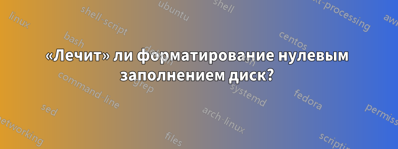 «Лечит» ли форматирование нулевым заполнением диск?