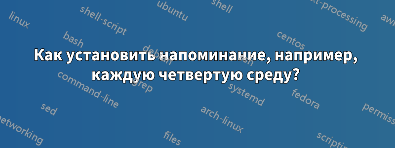 Как установить напоминание, например, каждую четвертую среду?