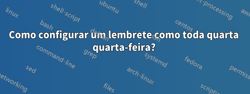 Como configurar um lembrete como toda quarta quarta-feira?