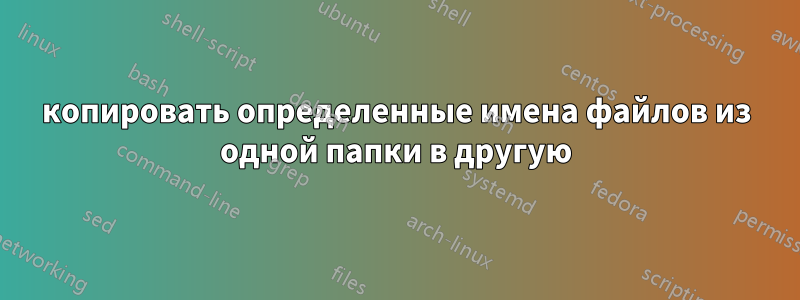 копировать определенные имена файлов из одной папки в другую