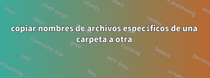 copiar nombres de archivos específicos de una carpeta a otra