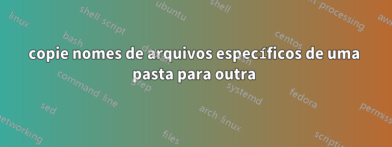 copie nomes de arquivos específicos de uma pasta para outra