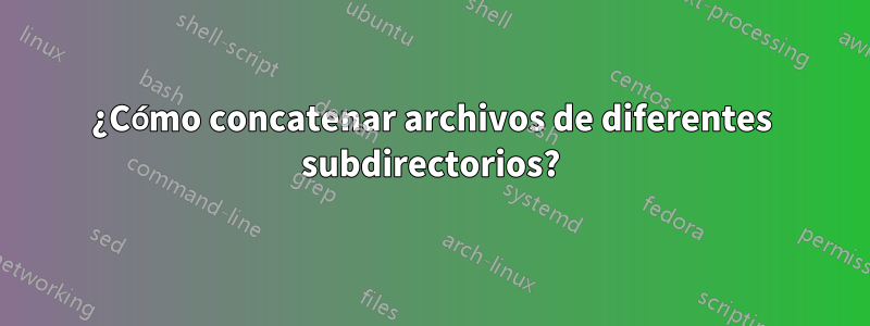 ¿Cómo concatenar archivos de diferentes subdirectorios?