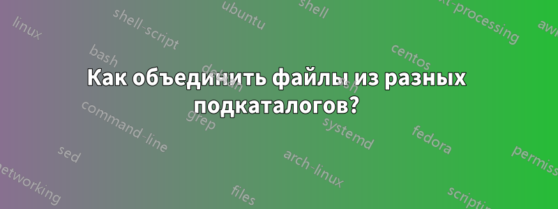 Как объединить файлы из разных подкаталогов?