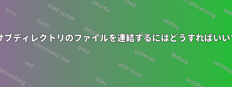 異なるサブディレクトリのファイルを連結するにはどうすればいいですか?