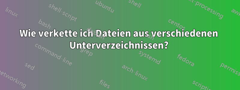 Wie verkette ich Dateien aus verschiedenen Unterverzeichnissen?