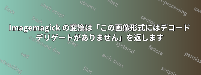 Imagemagick の変換は「この画像形式にはデコード デリゲートがありません」を返します