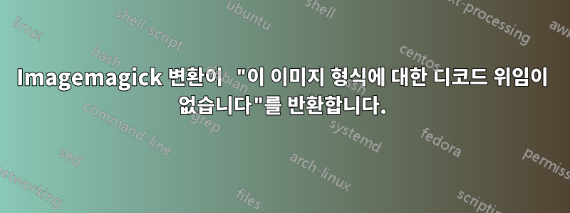 Imagemagick 변환이 "이 이미지 형식에 대한 디코드 위임이 없습니다"를 반환합니다.