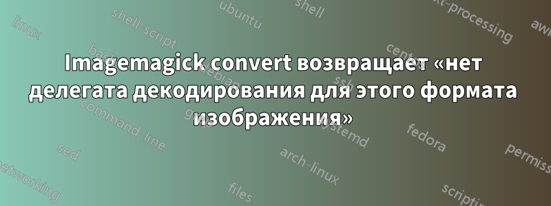 Imagemagick convert возвращает «нет делегата декодирования для этого формата изображения»