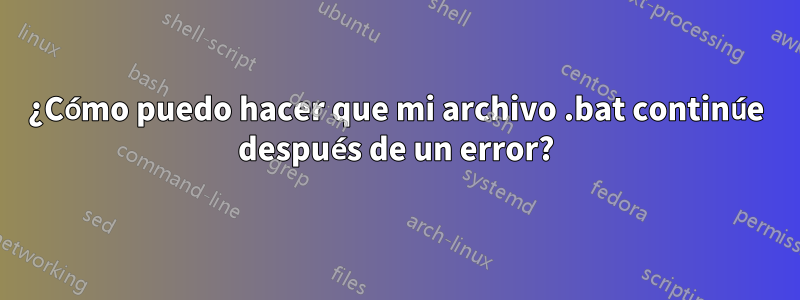 ¿Cómo puedo hacer que mi archivo .bat continúe después de un error?