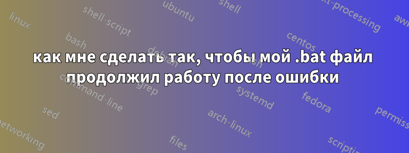 как мне сделать так, чтобы мой .bat файл продолжил работу после ошибки