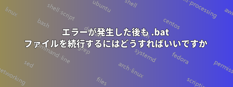 エラーが発生した後も .bat ファイルを続行するにはどうすればいいですか