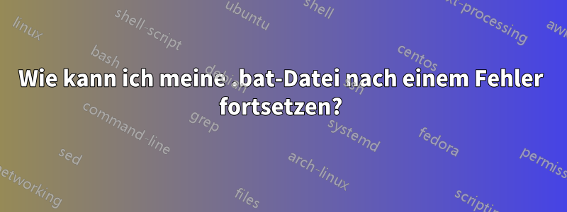 Wie kann ich meine .bat-Datei nach einem Fehler fortsetzen?
