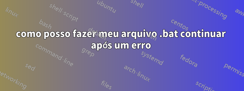 como posso fazer meu arquivo .bat continuar após um erro