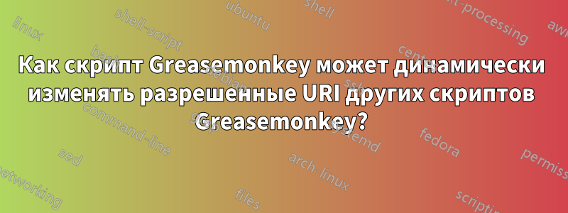 Как скрипт Greasemonkey может динамически изменять разрешенные URI других скриптов Greasemonkey?