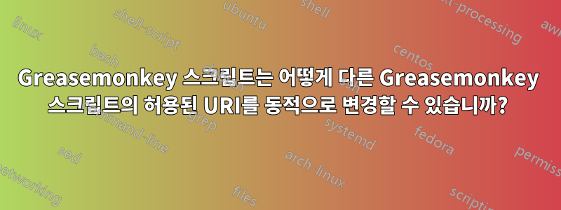 Greasemonkey 스크립트는 어떻게 다른 Greasemonkey 스크립트의 허용된 URI를 동적으로 변경할 수 있습니까?