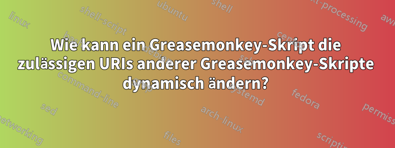 Wie kann ein Greasemonkey-Skript die zulässigen URIs anderer Greasemonkey-Skripte dynamisch ändern?