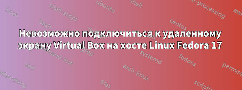 Невозможно подключиться к удаленному экрану Virtual Box на хосте Linux Fedora 17