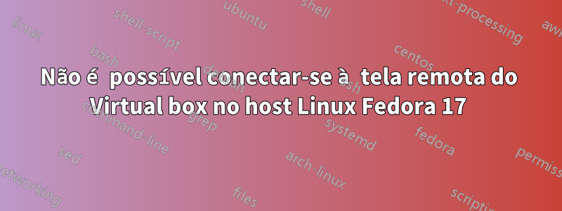 Não é possível conectar-se à tela remota do Virtual box no host Linux Fedora 17