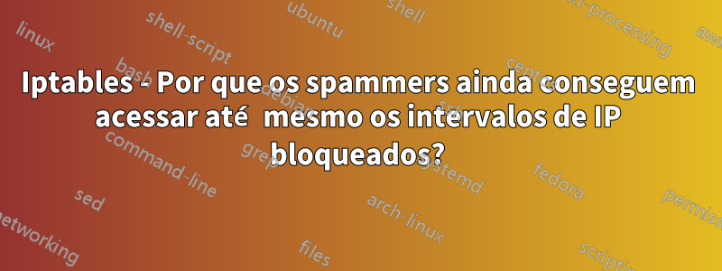 Iptables - Por que os spammers ainda conseguem acessar até mesmo os intervalos de IP bloqueados?