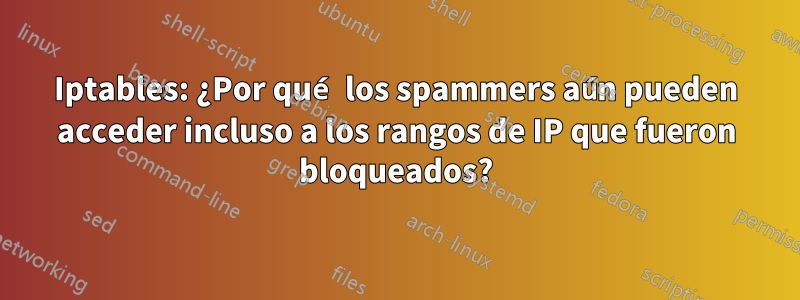 Iptables: ¿Por qué los spammers aún pueden acceder incluso a los rangos de IP que fueron bloqueados?