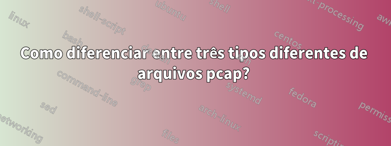 Como diferenciar entre três tipos diferentes de arquivos pcap?
