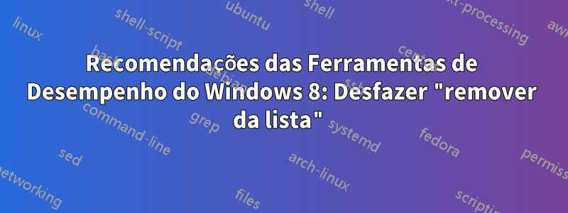 Recomendações das Ferramentas de Desempenho do Windows 8: Desfazer "remover da lista"