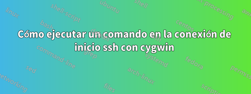 Cómo ejecutar un comando en la conexión de inicio ssh con cygwin