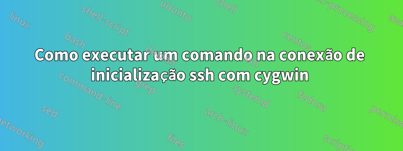 Como executar um comando na conexão de inicialização ssh com cygwin