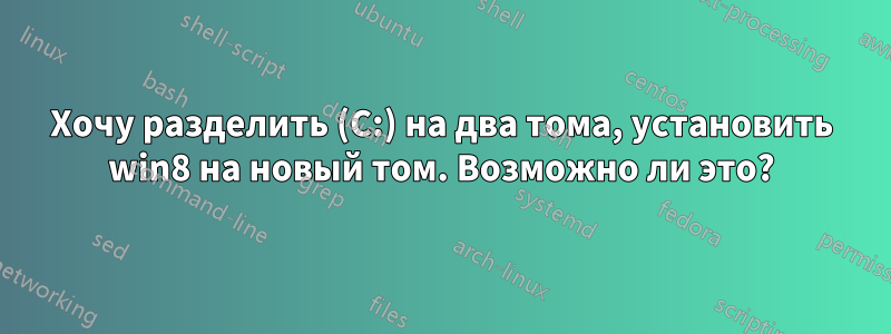 Хочу разделить (C:) на два тома, установить win8 на новый том. Возможно ли это?