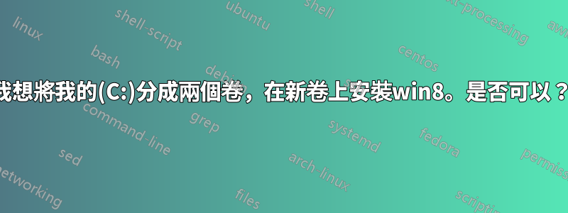 我想將我的(C:)分成兩個卷，在新卷上安裝win8。是否可以？