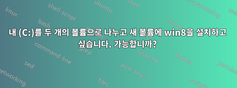 내 (C:)를 두 개의 볼륨으로 나누고 새 볼륨에 win8을 설치하고 싶습니다. 가능합니까?