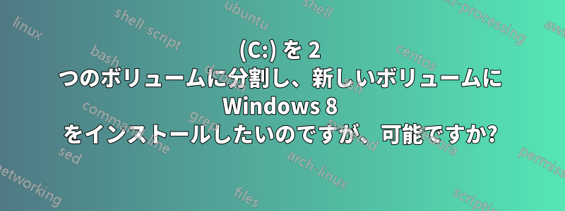 (C:) を 2 つのボリュームに分割し、新しいボリュームに Windows 8 をインストールしたいのですが、可能ですか?